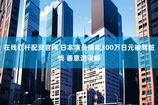 在线杠杆配资官网 日本演员捐款300万日元被骂脏钱 善意遭误解