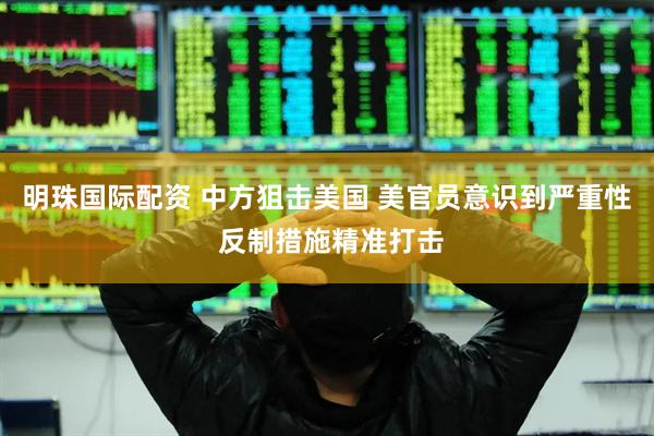 明珠国际配资 中方狙击美国 美官员意识到严重性 反制措施精准打击