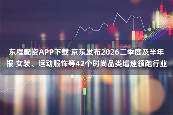 东程配资APP下载 京东发布2026二季度及半年报 女装、运动服饰等42个时尚品类增速领跑行业