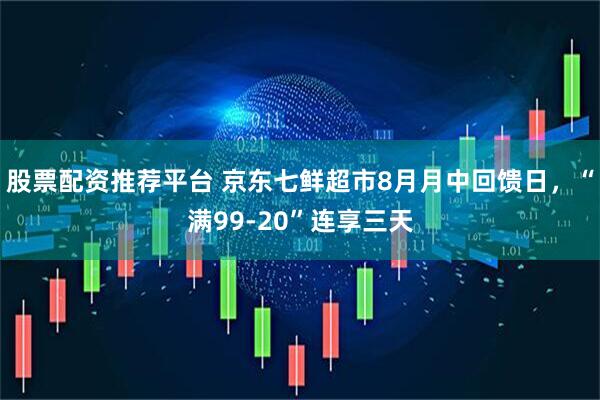 股票配资推荐平台 京东七鲜超市8月月中回馈日，“满99-20”连享三天